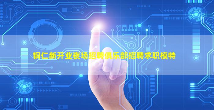 铜仁新开业夜场招聘俱乐部招聘求职模特